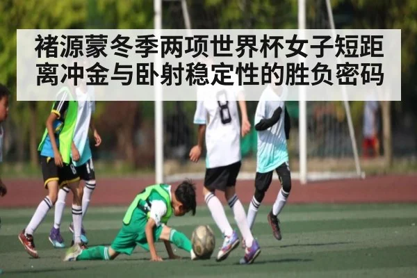 褚源蒙冬季两项世界杯女子短距离冲金与卧射稳定性的胜负密码