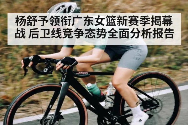 杨舒予领衔广东女篮新赛季揭幕战 后卫线竞争态势全面分析报告