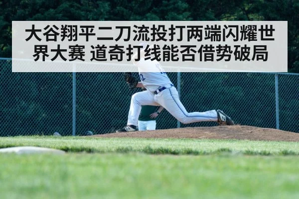 大谷翔平二刀流投打两端闪耀世界大赛 道奇打线能否借势破局