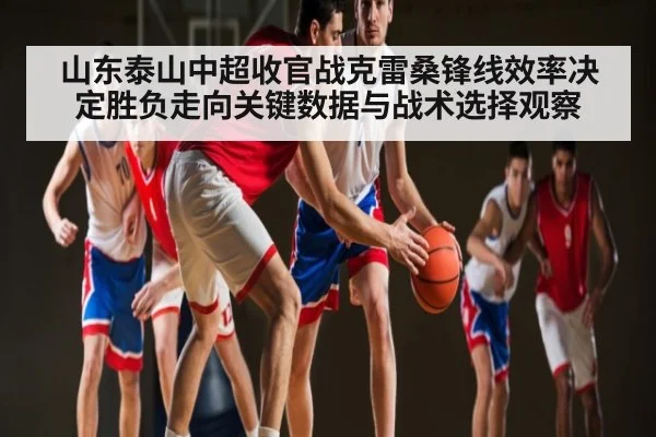 山东泰山中超收官战克雷桑锋线效率决定胜负走向关键数据与战术选择观察