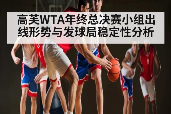 高芙WTA年终总决赛小组出线形势与发球局稳定性分析