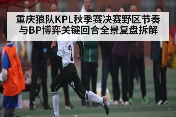 重庆狼队KPL秋季赛决赛野区节奏与BP博弈关键回合全景复盘拆解