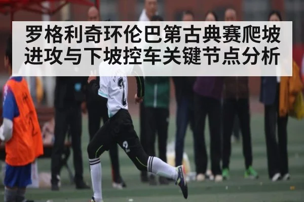 罗格利奇环伦巴第古典赛爬坡进攻与下坡控车关键节点分析（kaiyun.com）
